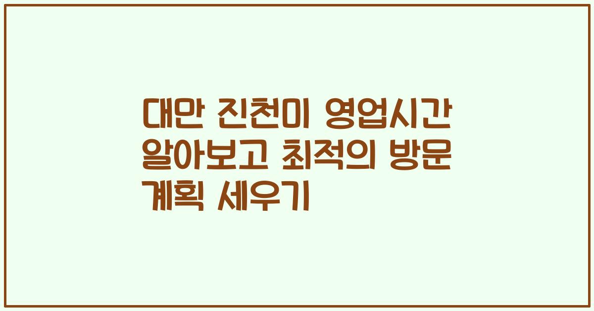 대만 진천미 영업시간 알아보고 최적의 방문 계획 세우기