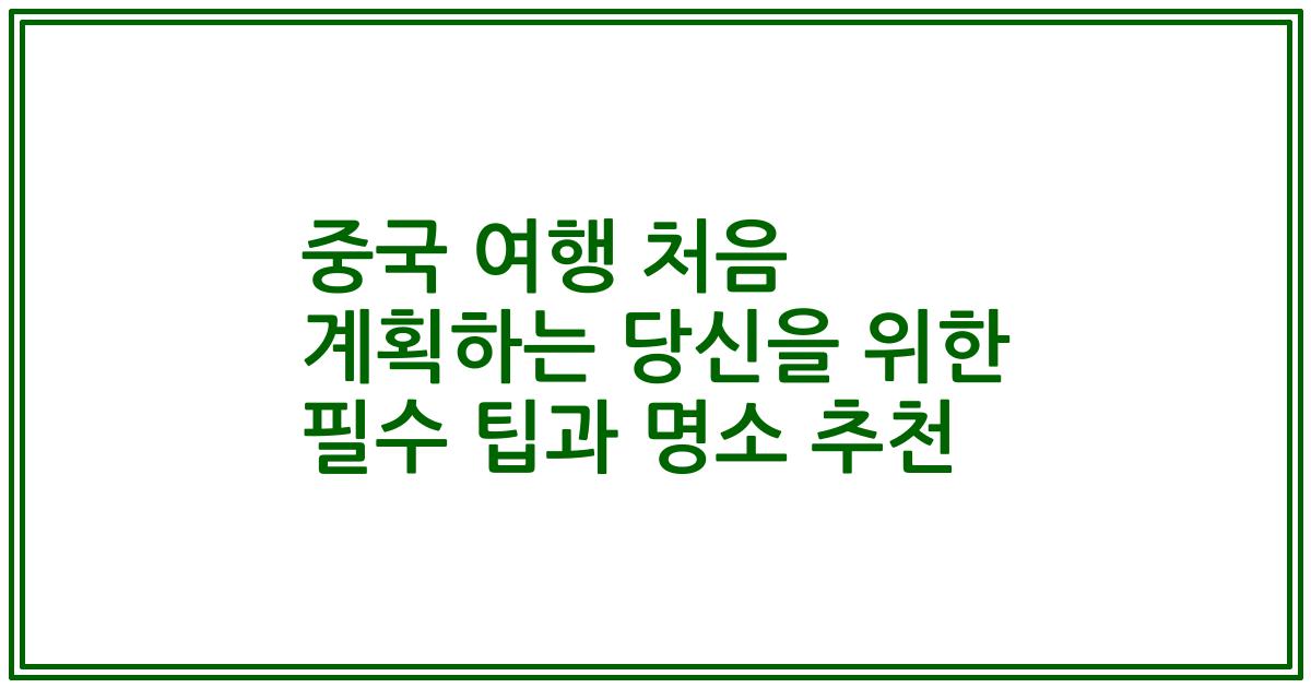 중국 여행 처음 계획하는 당신을 위한 필수 팁과 명소 추천