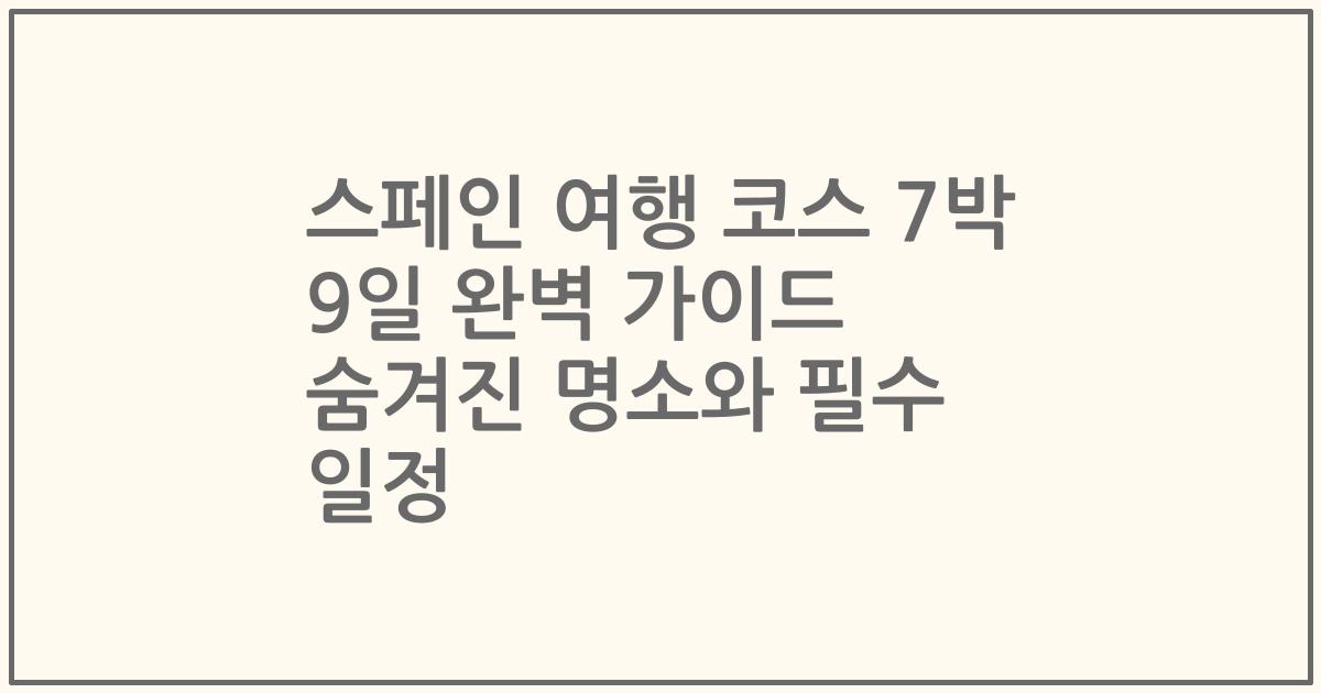 스페인 여행 코스 7박 9일 완벽 가이드 숨겨진 명소와 필수 일정