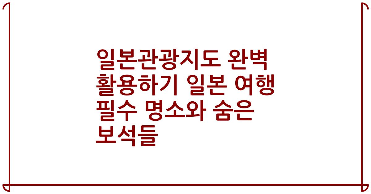 일본관광지도 완벽 활용하기 일본 여행 필수 명소와 숨은 보석들