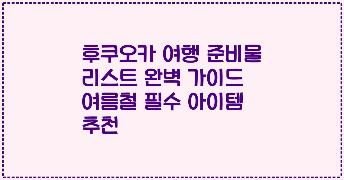 후쿠오카 여행 준비물 리스트 완벽 가이드 여름철 필수 아이템 추천