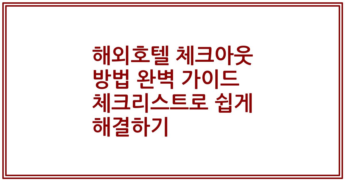 해외호텔 체크아웃 방법 완벽 가이드 체크리스트로 쉽게 해결하기
