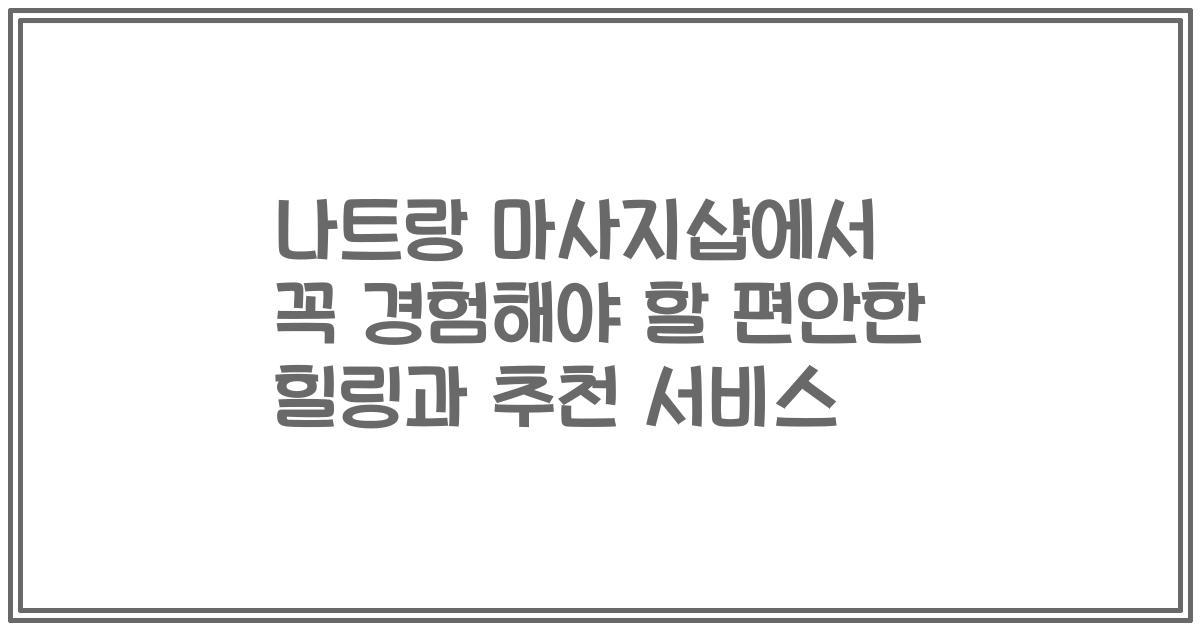 나트랑 마사지샵에서 꼭 경험해야 할 편안한 힐링과 추천 서비스