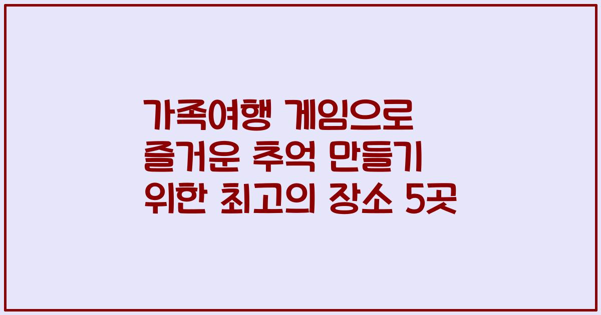 가족여행 게임으로 즐거운 추억 만들기 위한 최고의 장소 5곳