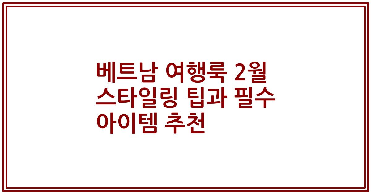 베트남 여행룩 2월 스타일링 팁과 필수 아이템 추천